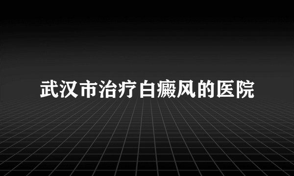 武汉市治疗白癜风的医院