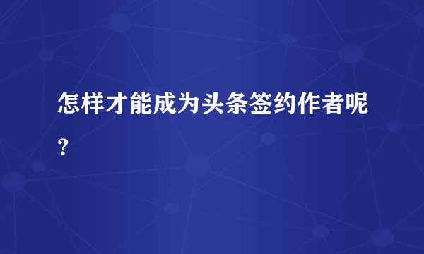 怎样才能成为头条签约作者呢？
