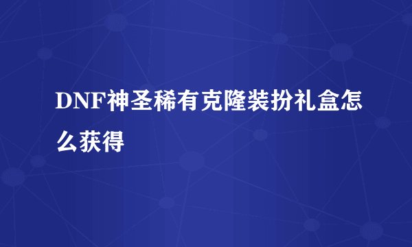 DNF神圣稀有克隆装扮礼盒怎么获得