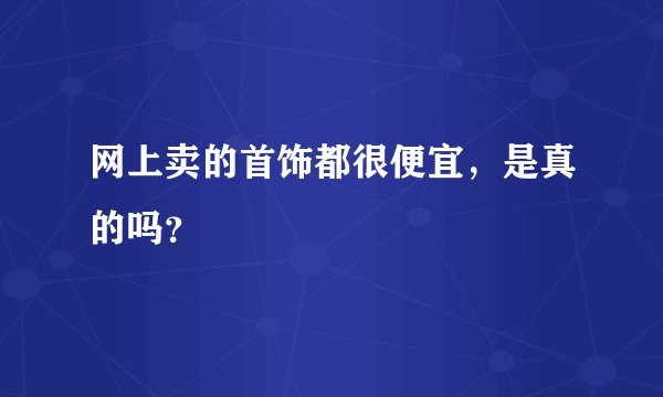 网上卖的首饰都很便宜,是真的吗?