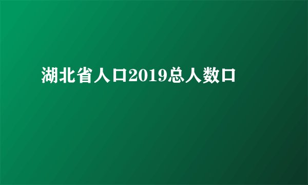 湖北省人口2019总人数口