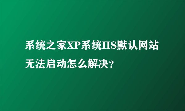 系统之家XP系统IIS默认网站无法启动怎么解决?
