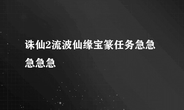 诛仙2流波仙缘宝篆任务急急急急急
