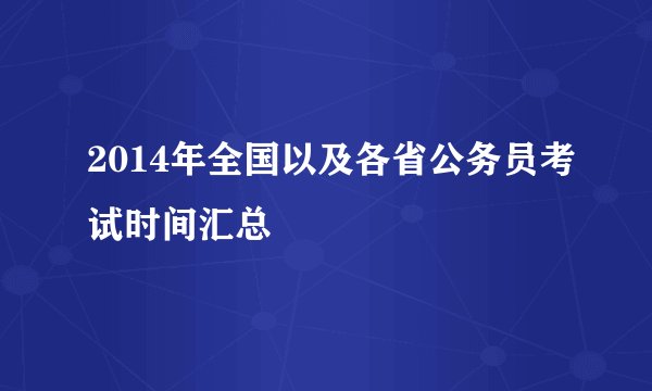 2014年全国以及各省公务员考试时间汇总