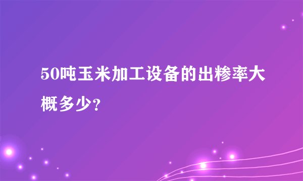 50吨玉米加工设备的出糁率大概多少？
