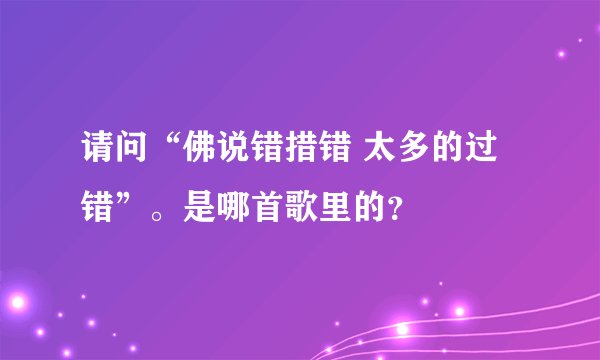 请问“佛说错措错 太多的过错”。是哪首歌里的？