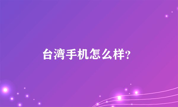 台湾手机怎么样？