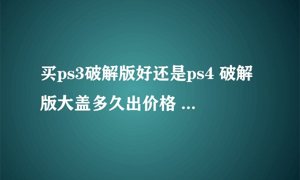 买ps3破解版好还是ps4 破解版大盖多久出价格 我要支持游戏多的为首要