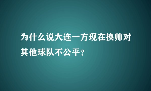 为什么说大连一方现在换帅对其他球队不公平？