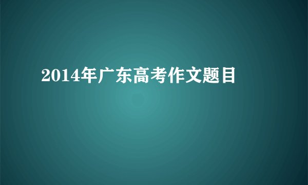 2014年广东高考作文题目