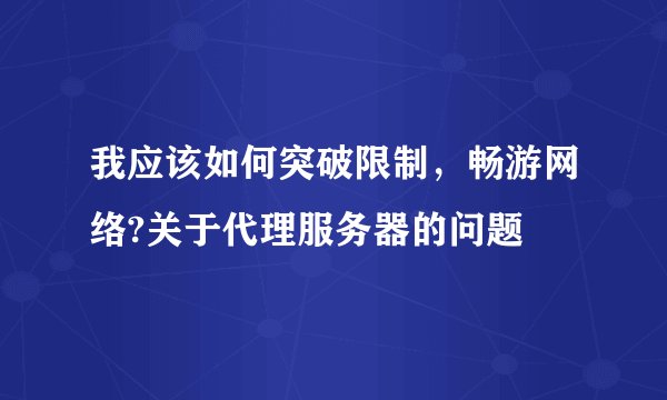 我应该如何突破限制，畅游网络?关于代理服务器的问题