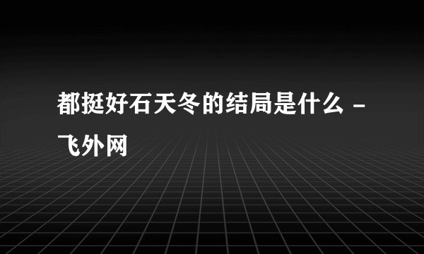 都挺好石天冬的结局是什么 - 飞外网