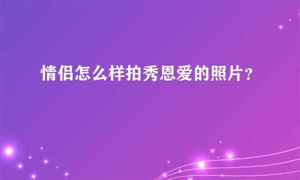 情侣怎么样拍秀恩爱的照片？
