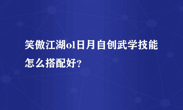 笑傲江湖ol日月自创武学技能怎么搭配好？