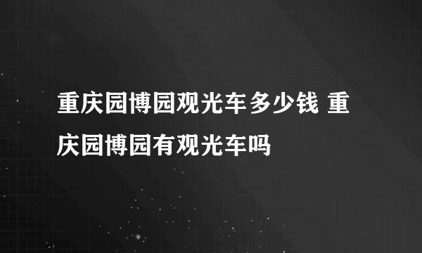 重庆园博园观光车多少钱 重庆园博园有观光车吗