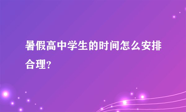 暑假高中学生的时间怎么安排合理？