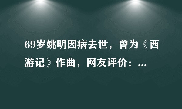 69岁姚明因病去世,曾为《西游记》作曲,网友评价:经典艺术家