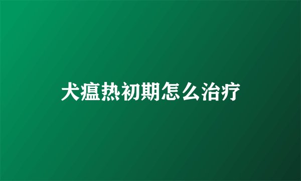 犬瘟热初期怎么治疗