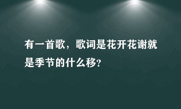 有一首歌，歌词是花开花谢就是季节的什么移？