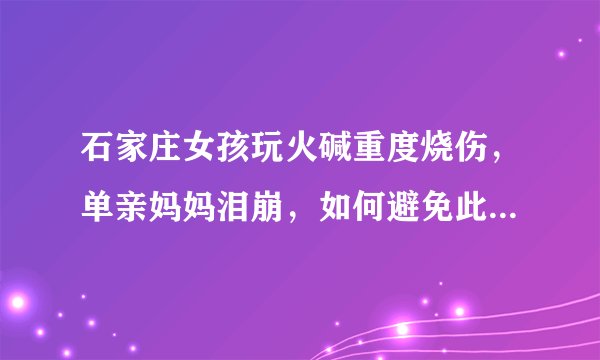 石家庄女孩玩火碱重度烧伤，单亲妈妈泪崩，如何避免此类事故的发生？