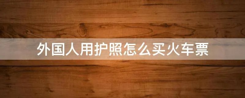 外国人用护照怎么买火车票