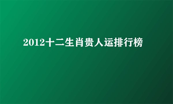 2012十二生肖贵人运排行榜