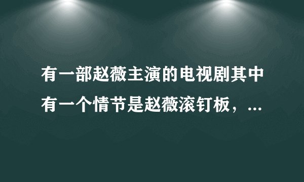 有一部赵薇主演的电视剧其中有一个情节是赵薇滚钉板，请问这部电视剧是什么