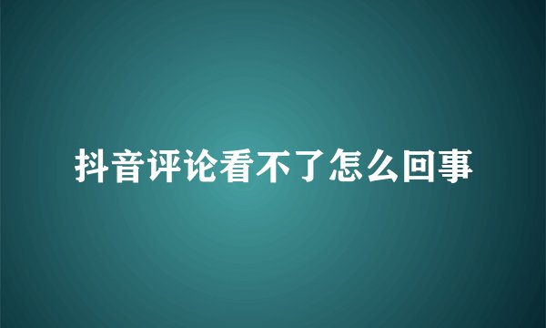 抖音评论看不了怎么回事