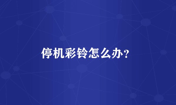 停机彩铃怎么办？
