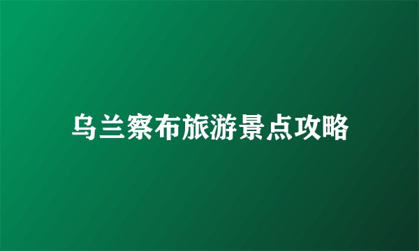 乌兰察布旅游景点攻略