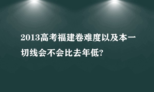 2013高考福建卷难度以及本一切线会不会比去年低?