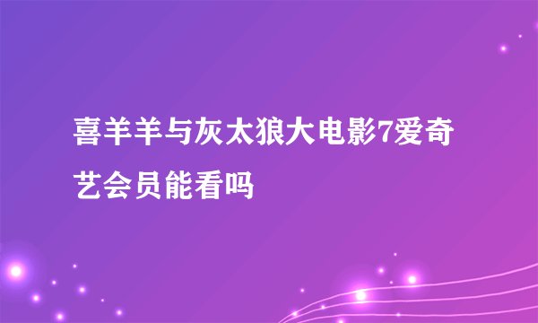 喜羊羊与灰太狼大电影7爱奇艺会员能看吗