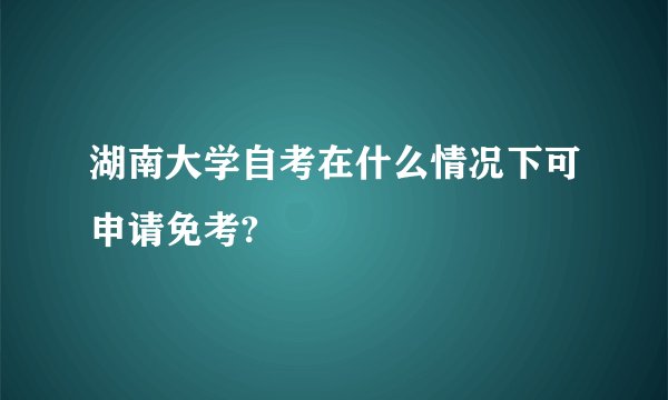湖南大学自考在什么情况下可申请免考?