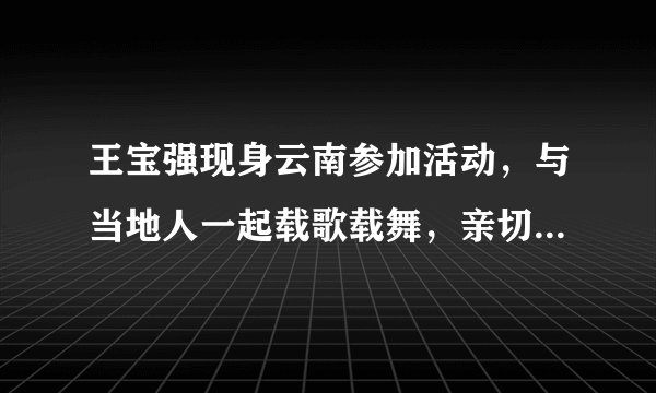 王宝强现身云南参加活动,与当地人一起载歌载舞,亲切与粉丝合影