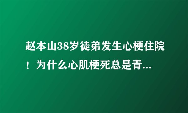 赵本山38岁徒弟发生心梗住院！为什么心肌梗死总是青睐年轻人？