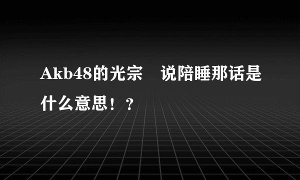 Akb48的光宗薫说陪睡那话是什么意思！？
