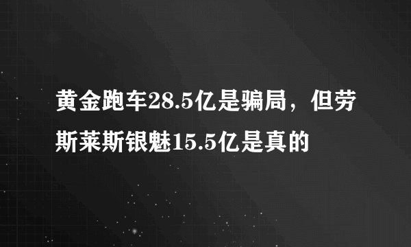 黄金跑车28.5亿是骗局，但劳斯莱斯银魅15.5亿是真的