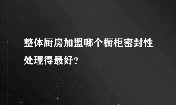 整体厨房加盟哪个橱柜密封性处理得最好？