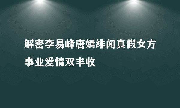 解密李易峰唐嫣绯闻真假女方事业爱情双丰收