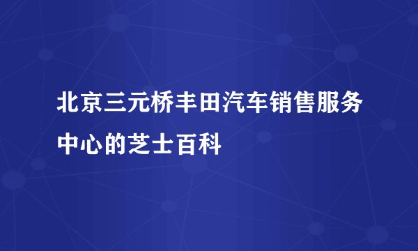 北京三元桥丰田汽车销售服务中心的芝士百科
