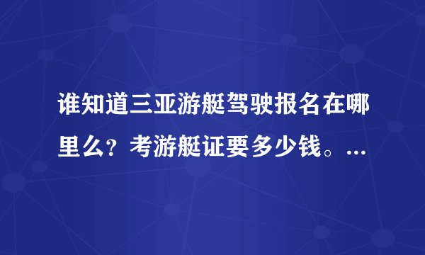 谁知道三亚游艇驾驶报名在哪里么？考游艇证要多少钱。培训要多久？