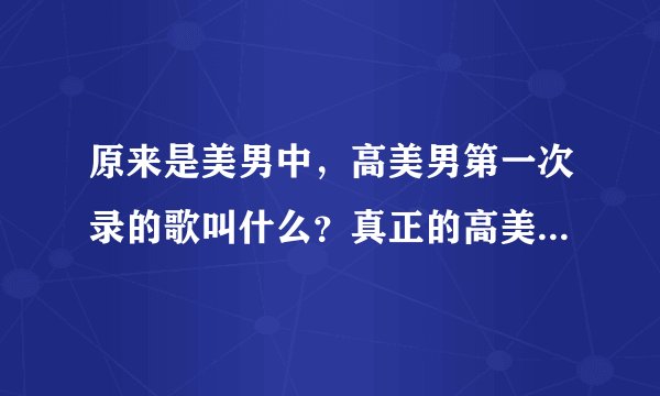 原来是美男中，高美男第一次录的歌叫什么？真正的高美男是谁演的？