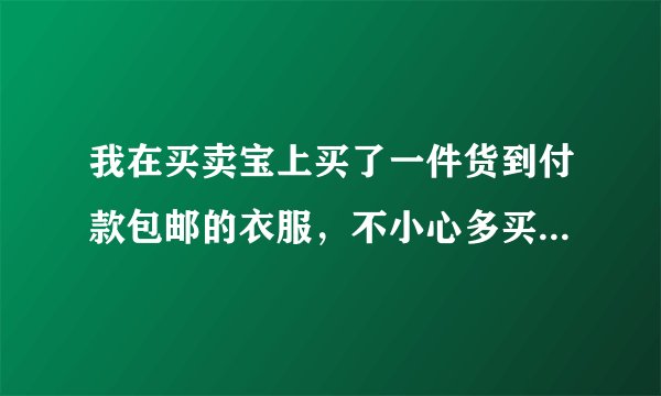 我在买卖宝上买了一件货到付款包邮的衣服，不小心多买了一件，明天送到，怎么退一件