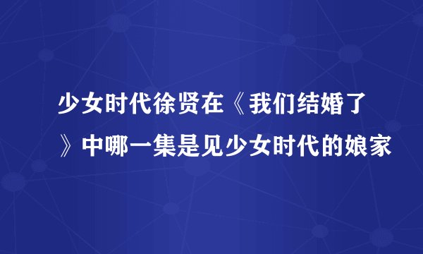 少女时代徐贤在《我们结婚了》中哪一集是见少女时代的娘家