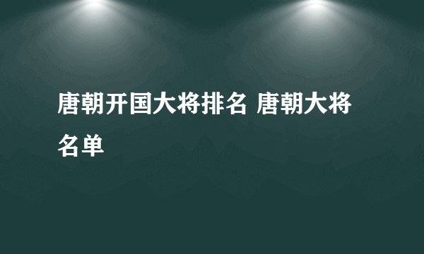 唐朝开国大将排名 唐朝大将名单