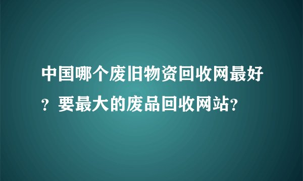 中国哪个废旧物资回收网最好？要最大的废品回收网站？