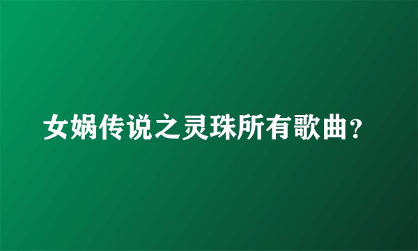 女娲传说之灵珠所有歌曲?