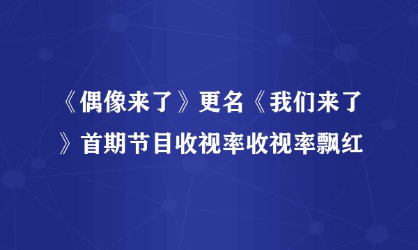 《偶像来了》更名《我们来了》首期节目收视率收视率飘红