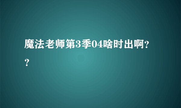 魔法老师第3季04啥时出啊？？