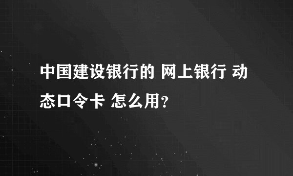 中国建设银行的 网上银行 动态口令卡 怎么用？